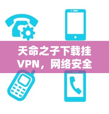 天命之子下载挂VPN，网络安全的守护者