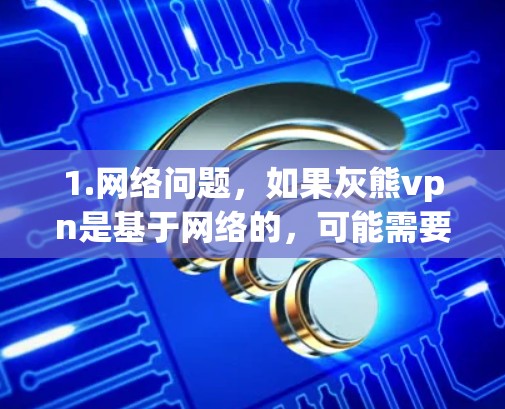1.网络问题,如果灰熊vpn是基于网络的,可能需要检查网络连接,确保所有设备都连接到了同一台服务器 1.网络问题,如果灰熊vpn是基于网络的,可能需要检查网络连接,确保所有设备都连接到了同一台服务器