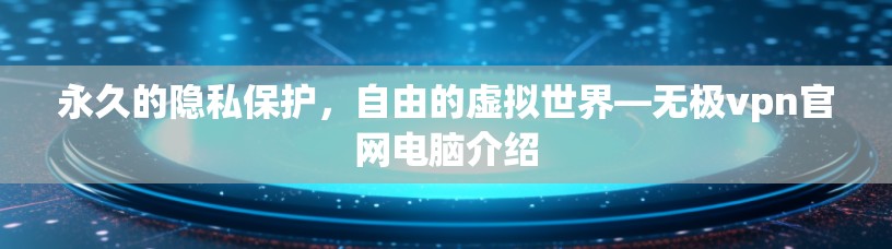 永久的隐私保护,自由的虚拟世界—无极vpn官网电脑介绍 永久的隐私保护,自由的虚拟世界—无极vpn官网电脑介绍