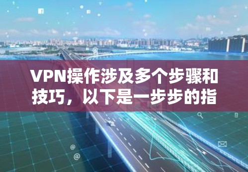 VPN操作涉及多个步骤和技巧,以下是一步步的指南 VPN操作涉及多个步骤和技巧,以下是一步步的指南