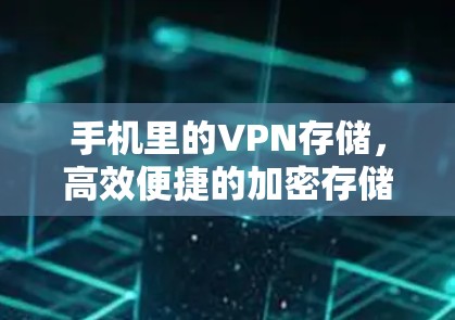 手机里的VPN存储,高效便捷的加密存储解决方案 手机里的VPN存储,高效便捷的加密存储解决方案