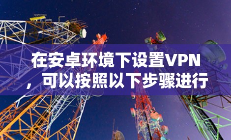 在安卓环境下设置VPN，可以按照以下步骤进行