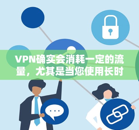 VPN确实会消耗一定的流量，尤其是当您使用长时间或频繁访问时，流量可能会被占用。然而，VPN通常不会立即耗尽流量，而是会在使用过程中逐步消耗。为了更好地管理流量，您可以采取以下步骤