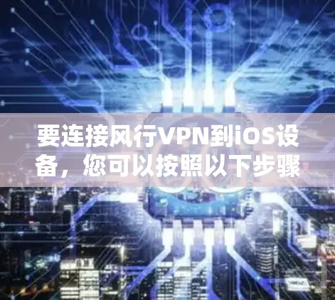 要连接风行VPN到iOS设备，您可以按照以下步骤操作
