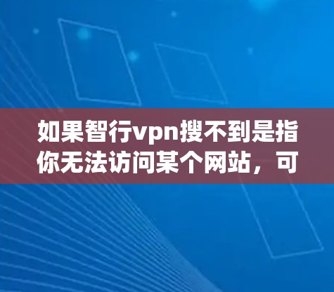 如果智行vpn搜不到是指你无法访问某个网站，可能是由于以下原因