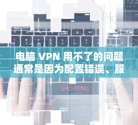 电脑 VPN 用不了的问题通常是因为配置错误、服务器问题或网络不稳定等原因。以下是逐步解决的步骤