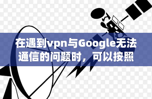 在遇到vpn与Google无法通信的问题时，可以按照以下步骤进行排查和解决