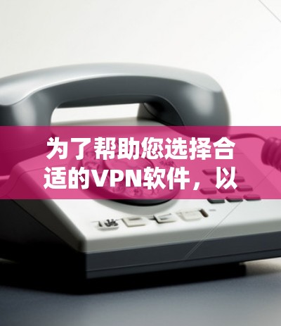 为了帮助您选择合适的VPN软件,以下是一个有条理的指南 为了帮助您选择合适的VPN软件,以下是一个有条理的指南