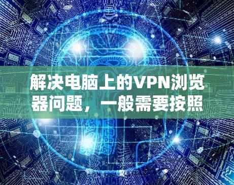 解决电脑上的VPN浏览器问题,一般需要按照以下步骤进行 解决电脑上的VPN浏览器问题,一般需要按照以下步骤进行