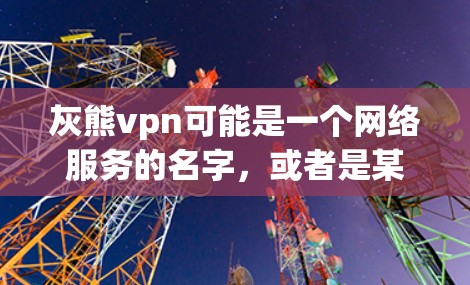 灰熊vpn可能是一个网络服务的名字，或者是某个网络平台的简称。如果您指的是灰熊VPN，这是一个知名的VPN服务，提供多种VPN选项，用户可以通过官网了解详细的信息，包括服务范围、加密算法、安全等级等