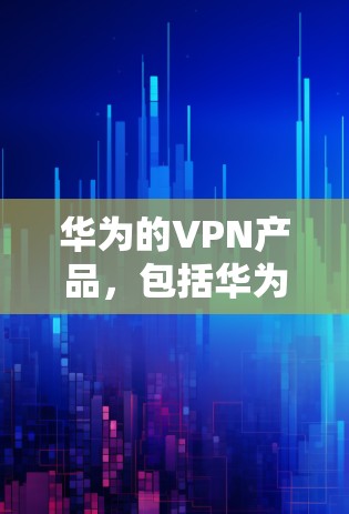 华为的VPN产品，包括华为VPN和华为云VPN，都是为了保护用户数据和信息安全而开发的。以下是使用华为VPN和云VPN的简单步骤说明