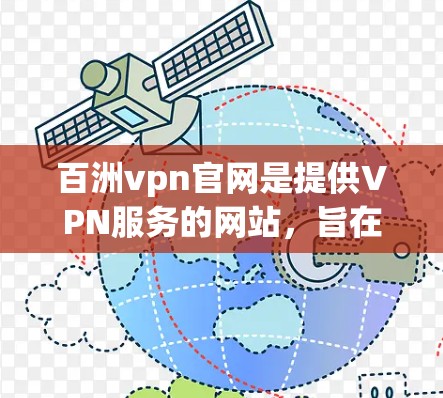 百洲vpn官网是提供VPN服务的网站，旨在让用户通过互联网访问其他国家的网络资源。以下是一些关键信息