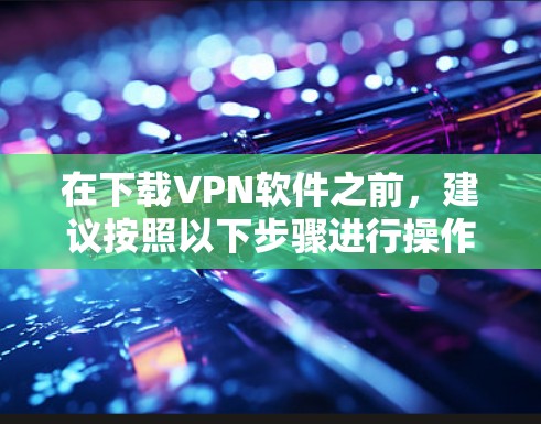 在下载VPN软件之前，建议按照以下步骤进行操作