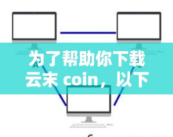 为了帮助你下载云末 coin，以下是一些步骤和建议