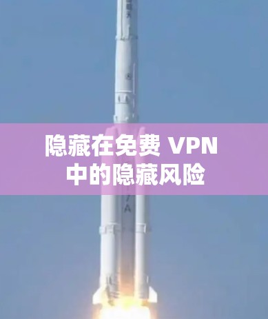 隐藏在免费 VPN 中的隐藏风险