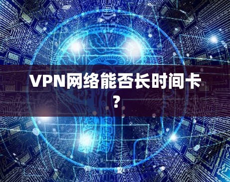 VPN网络能否长时间卡? VPN网络能否长时间卡?