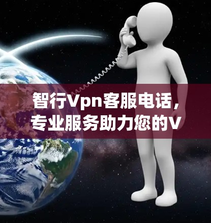 智行Vpn客服电话，专业服务助力您的VPN业务顺利进行