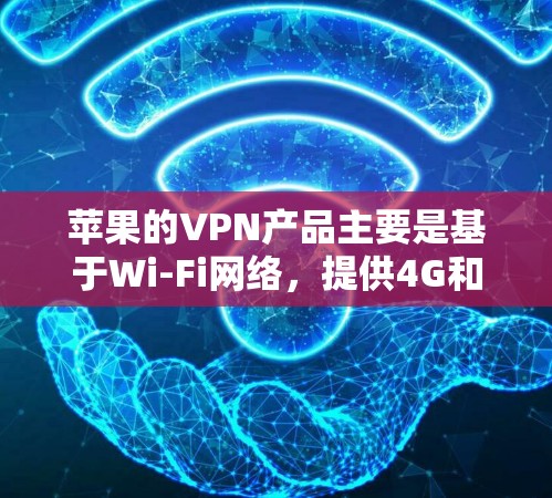 苹果的VPN产品主要是基于Wi-Fi网络，提供4G和Wi-Fi 6的速率，适合在Wi-Fi环境下使用。以下是关于苹果VPN的详细介绍