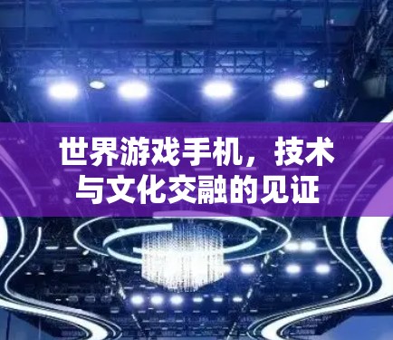 世界游戏手机,技术与文化交融的见证 世界游戏手机,技术与文化交融的见证