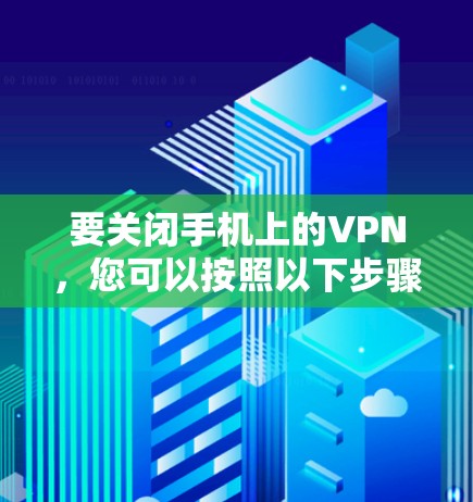 要关闭手机上的VPN,您可以按照以下步骤操作 要关闭手机上的VPN,您可以按照以下步骤操作