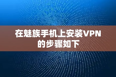 在魅族手机上安装VPN的步骤如下