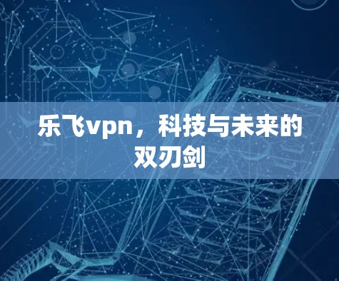 乐飞vpn，科技与未来的双刃剑
