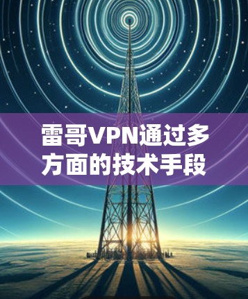 雷哥VPN通过多方面的技术手段确保了用户的安全性。以下是主要的原因