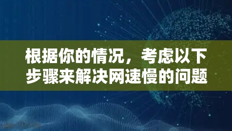 根据你的情况,考虑以下步骤来解决网速慢的问题 根据你的情况,考虑以下步骤来解决网速慢的问题