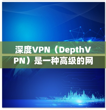深度VPN(DepthVPN)是一种高级的网络VPN服务,旨在提供更 secure 的视频会议、文件传输和数据传输功能。以下是一些关于如何下载和使用深度VPN的步骤和建议 深度VPN(DepthVPN)是一种高级的网络VPN服务,旨在提供更 secure 的视频会议、文件传输和数据传输功能。以下是一些关于如何下载和使用深度VPN的步骤和建议