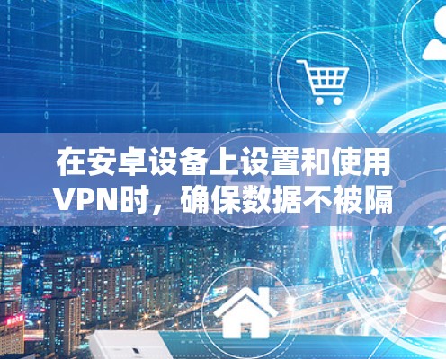 在安卓设备上设置和使用VPN时，确保数据不被隔离并提升速度是一个重要的考虑因素。以下是一些在安卓设备上实现不限速VPN的方法和建议