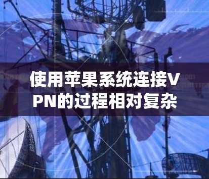 使用苹果系统连接VPN的过程相对复杂，但可以通过以下步骤进行操作