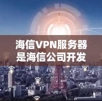 海信VPN服务器是海信公司开发的一种用于构建和管理国内和国际VPN服务器的技术工具。它结合了先进的网络技术和安全措施，为用户提供高效、安全的VPN服务。以下是对海信VPN服务器的详细分析