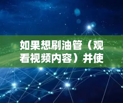 如果想刷油管（观看视频内容）并使用免费VPN服务，以下是一些推荐的VPN平台和方法，帮助你轻松享受视频内容