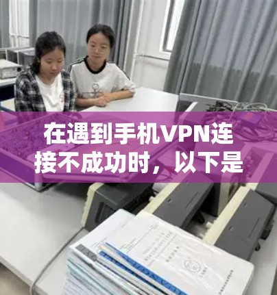 在遇到手机VPN连接不成功时，以下是一步步的解决方案