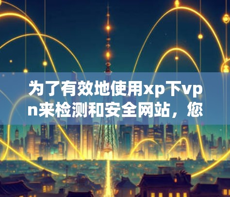 为了有效地使用xp下vpn来检测和安全网站,您可以按照以下步骤操作 为了有效地使用xp下vpn来检测和安全网站,您可以按照以下步骤操作