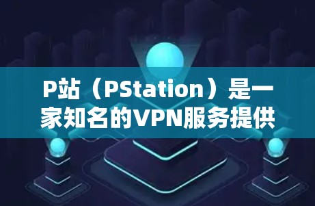 P站（PStation）是一家知名的VPN服务提供商，提供 secure 的网络访问。以下是关于P站的具体信息