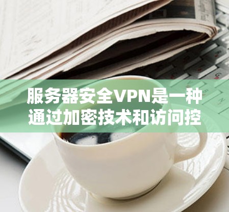 服务器安全VPN是一种通过加密技术和访问控制，确保服务器内部数据和用户安全的网络技术。以下是对服务器安全VPN的详细分析和总结