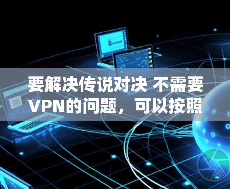 要解决传说对决 不需要VPN的问题，可以按照以下步骤进行
