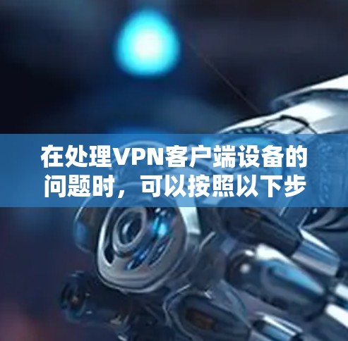 在处理VPN客户端设备的问题时,可以按照以下步骤进行 在处理VPN客户端设备的问题时,可以按照以下步骤进行