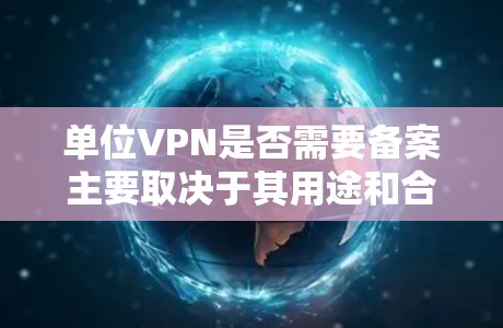 单位VPN是否需要备案主要取决于其用途和合规要求。以下是详细的分析和建议 单位VPN是否需要备案主要取决于其用途和合规要求。以下是详细的分析和建议