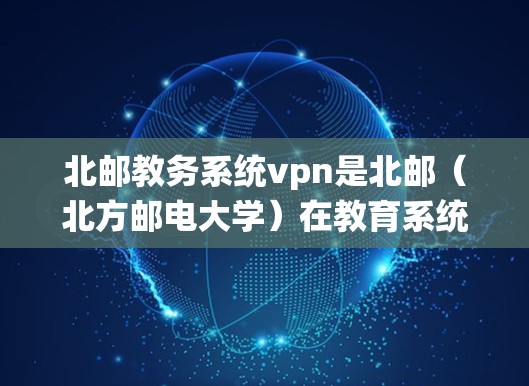 北邮教务系统vpn是北邮(北方邮电大学)在教育系统中提供的一种虚拟网络服务,旨在为教师、科研人员和学生提供访问高校网络和学术资源的便利。以下是对该系统的详细介绍 北邮教务系统vpn是北邮(北方邮电大学)在教育系统中提供的一种虚拟网络服务,旨在为教师、科研人员和学生提供访问高校网络和学术资源的便利。以下是对该系统的详细介绍