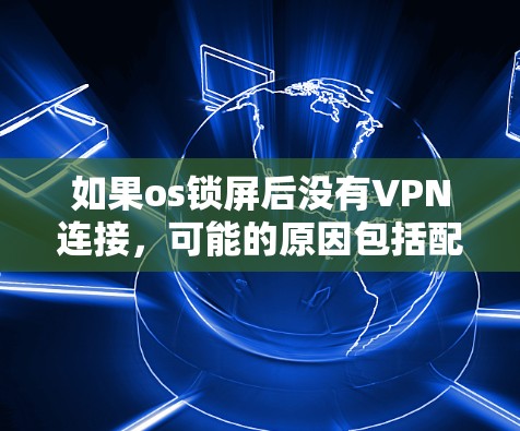 如果os锁屏后没有VPN连接，可能的原因包括配置错误、服务器被禁用、恶意软件控制、防火墙设置问题等。以下是逐步的解决方案建议