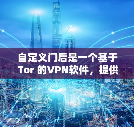自定义门后是一个基于 Tor 的VPN软件，提供安全、匿名和可访问的网络连接。以下是下载和安装自定义门后软件的步骤