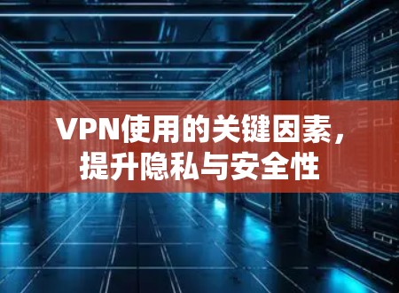 VPN使用的关键因素，提升隐私与安全性