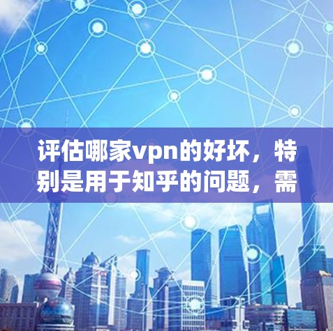 评估哪家vpn的好坏,特别是用于知乎的问题,需要综合考虑以下几个关键因素 评估哪家vpn的好坏,特别是用于知乎的问题,需要综合考虑以下几个关键因素