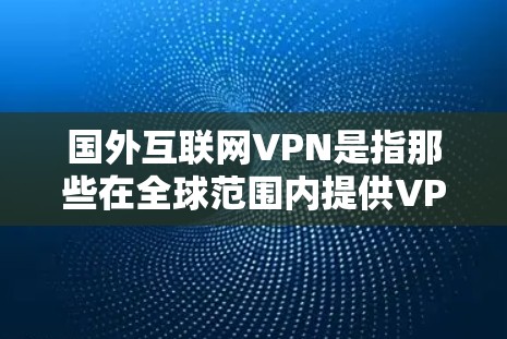 国外互联网VPN是指那些在全球范围内提供VPN服务的网络服务，不同于国内的互联网VPN。国外VPN通常涉及多个国家和地区，提供更复杂的网络隔离和安全保护。以下是关于国外互联网VPN的一些信息