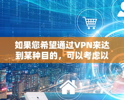 如果您希望通过VPN来达到某种目的,可以考虑以下几点 如果您希望通过VPN来达到某种目的,可以考虑以下几点