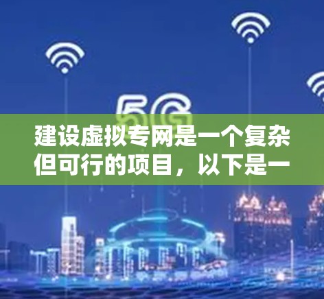 建设虚拟专网是一个复杂但可行的项目，以下是一个详细的步骤指南，帮助您逐步构建一个功能完善的虚拟专网