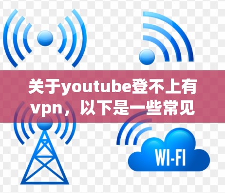 关于youtube登不上有vpn,以下是一些常见的问题和解决方案 关于youtube登不上有vpn,以下是一些常见的问题和解决方案