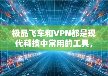 极品飞车和VPN都是现代科技中常用的工具，但它们各有其独特的功能和使用场景。以下是关于它们的一些比较和总结